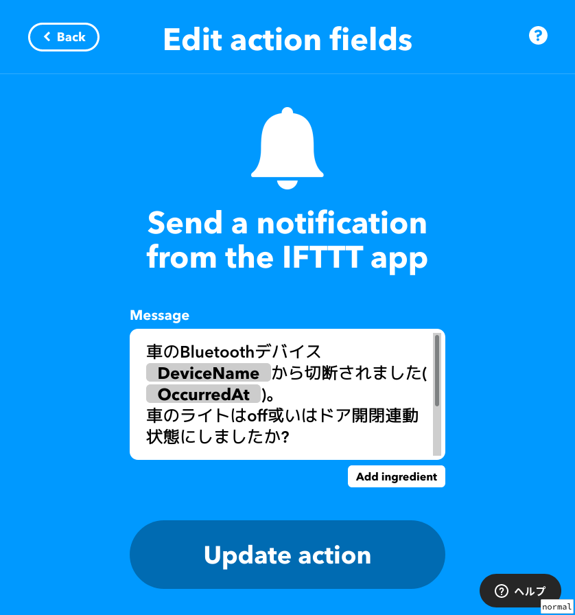 「Send a notification from the IFTTT app」の設定。Messageとして「車のBluetoothデバイス {{AndroidDevice.bluetoothDisconnected.DeviceName}}から切断されました( {{AndroidDevice.bluetoothDisconnected.OccurredAt}})。車のライトはoff或いはドア開閉連動状態にしましたか?」を設定した。